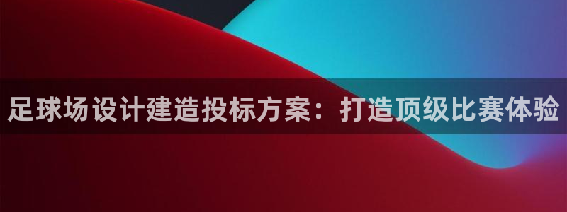 必发集团官网登录|足球场设计建造投标方案：打造顶级比赛体验